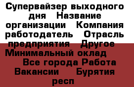 Супервайзер выходного дня › Название организации ­ Компания-работодатель › Отрасль предприятия ­ Другое › Минимальный оклад ­ 5 000 - Все города Работа » Вакансии   . Бурятия респ.